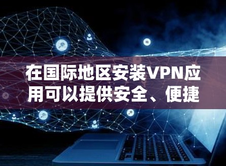 在国际地区安装VPN应用可以提供安全、便捷的视频会议和流媒体服务。以下是几个常见的国际VPN应用及其特点