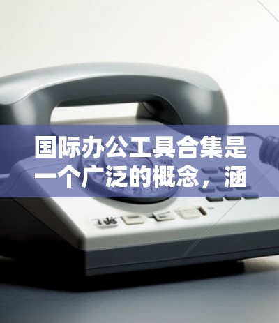 国际办公工具合集是一个广泛的概念,涵盖了多种用于国际场合的办公软件和工具。以下是一些常用的国际办公工具及其适用场景 国际办公工具合集是一个广泛的概念,涵盖了多种用于国际场合的办公软件和工具。以下是一些常用的国际办公工具及其适用场景