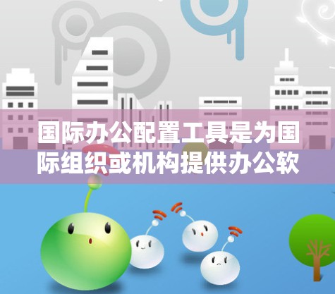 国际办公配置工具是为国际组织或机构提供办公软件的配置工具，旨在支持跨文化、跨部门的协作和沟通。以下是对国际办公配置工具的系统介绍
