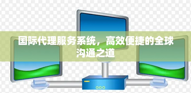 国际代理服务系统，高效便捷的全球沟通之道
