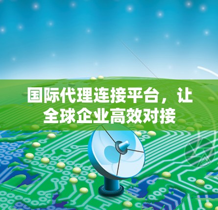 国际代理连接平台，让全球企业高效对接