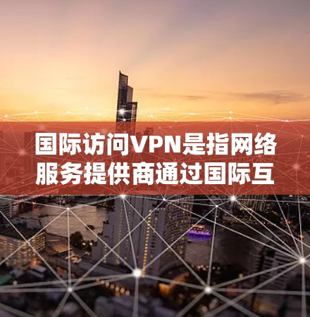 国际访问VPN是指网络服务提供商通过国际互联网（如美国、欧盟等国家）提供加密VPN服务的能力。国际访问VPN主要是指通过国际互联网或国际网络服务提供商提供的VPN服务，而不是中国国内的互联网