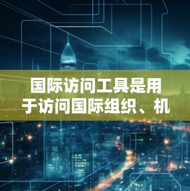 国际访问工具是用于访问国际组织、机构或个人的官方资料和信息的工具。以下是一些常见的国际访问工具，涵盖网站、应用、网页和其他方式