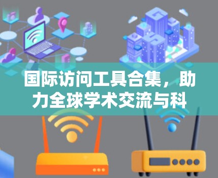 国际访问工具合集，助力全球学术交流与科研合作