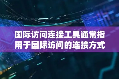 国际访问连接工具通常指用于国际访问的连接方式或系统，具体含义可能因上下文而异。以下是一些可能的解释