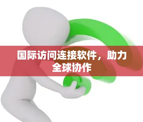国际访问连接软件，助力全球协作