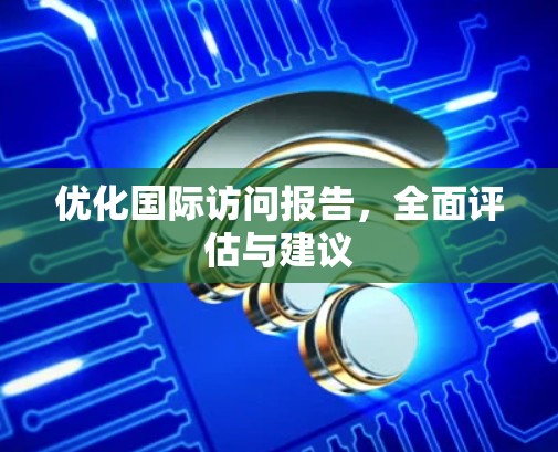 优化国际访问报告,全面评估与建议 优化国际访问报告,全面评估与建议