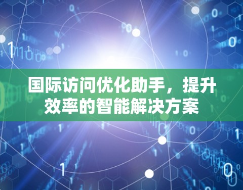 国际访问优化助手，提升效率的智能解决方案