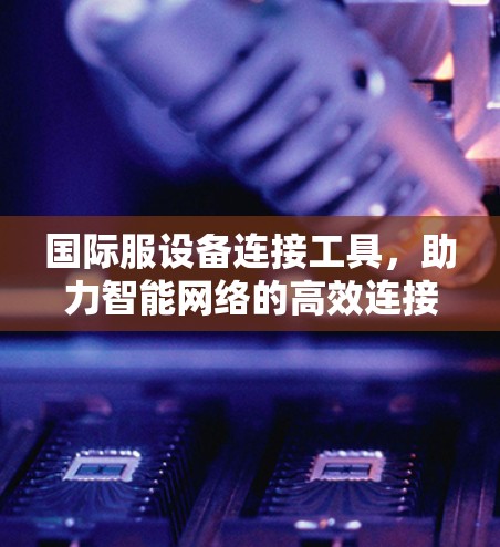 国际服设备连接工具，助力智能网络的高效连接