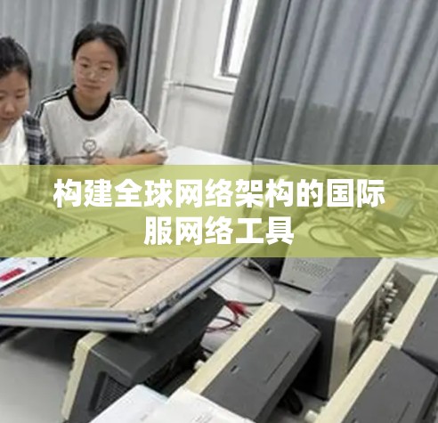 构建全球网络架构的国际服网络工具