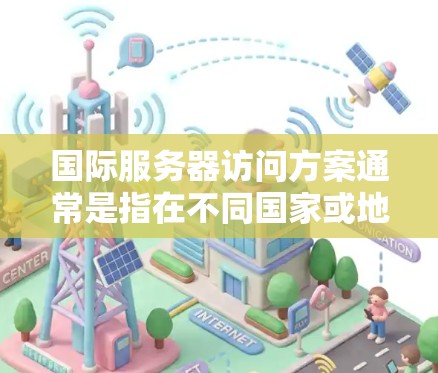 国际服务器访问方案通常是指在不同国家或地区的网络环境中访问服务器的方法。以下是一些常见的国际服务器访问方案及其优缺点