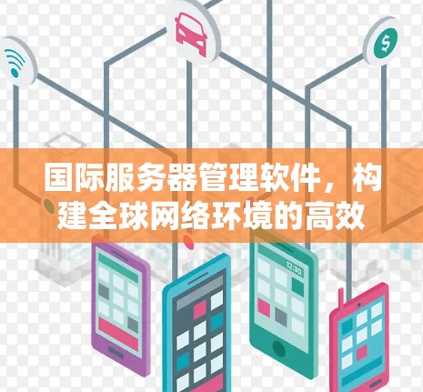 国际服务器管理软件，构建全球网络环境的高效解决方案
