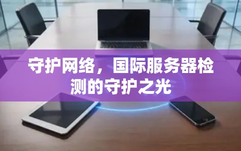 守护网络,国际服务器检测的守护之光 守护网络,国际服务器检测的守护之光