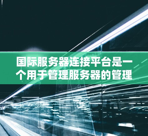 国际服务器连接平台是一个用于管理服务器的管理平台，广泛应用于企业级和个人级的服务器管理。以下是对该平台的详细分析