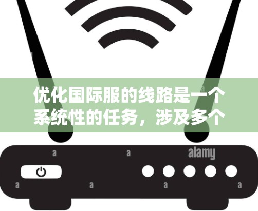 优化国际服的线路是一个系统性的任务，涉及多个方面。以下是优化国际服线路的详细步骤和策略
