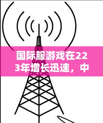 国际服游戏在223年增长迅速，中国玩家占比高达65%的原因如下