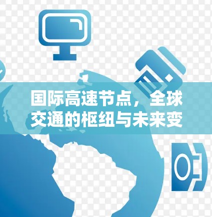国际高速节点,全球交通的枢纽与未来变革 国际高速节点,全球交通的枢纽与未来变革