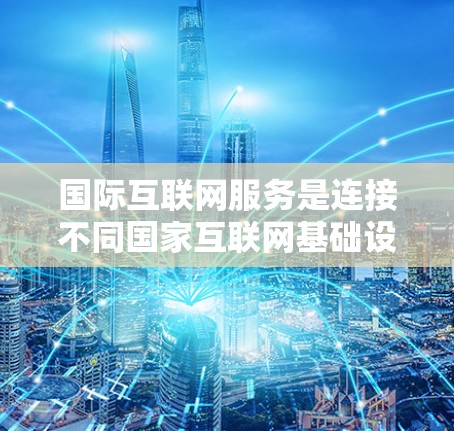 国际互联网服务是连接不同国家互联网基础设施的网络体系，基于TCP/IP协议，提供多样的应用场景和功能。以下是关于国际互联网服务的详细总结
