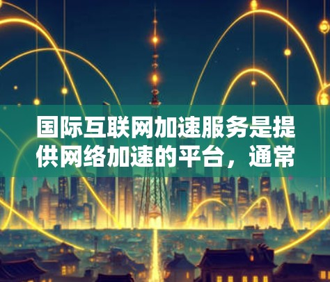国际互联网加速服务是提供网络加速的平台，通常分布在国际和地区，用户通过这些平台加速网络连接，以便在需要时获得更快的网络服务。以下是对国际互联网加速服务的详细分析