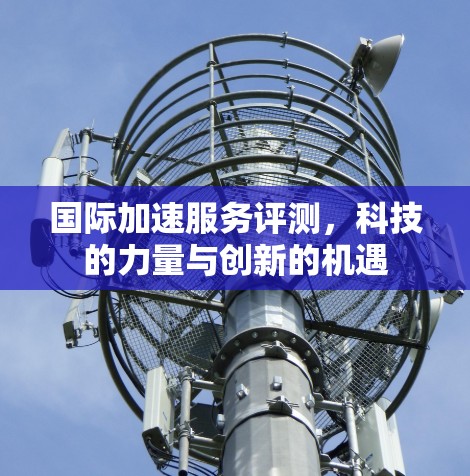 国际加速服务评测，科技的力量与创新的机遇