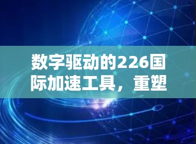 数字驱动的226国际加速工具，重塑全球数字化转型