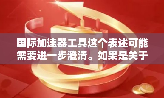 国际加速器工具这个表述可能需要进一步澄清。如果是关于国际加速器设备或项目，我们可以讨论以下几点