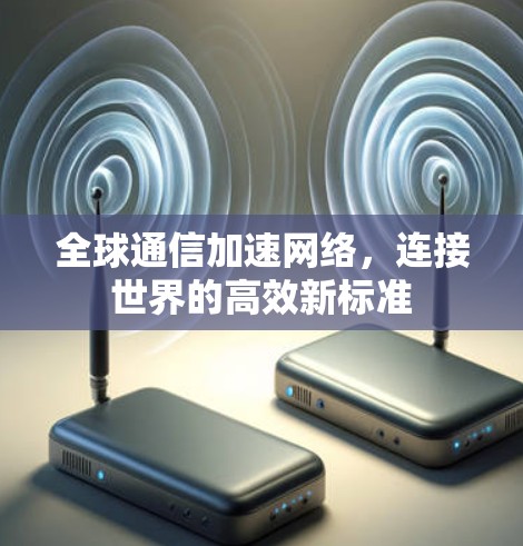 全球通信加速网络，连接世界的高效新标准