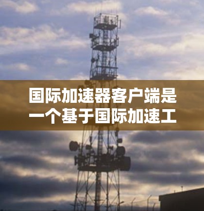 国际加速器客户端是一个基于国际加速工具收集的下载链接网站，用户通过访问该网站，下载并安装适合自己的加速工具，从而提升网站体验。以下是关于国际加速器客户端的详细总结