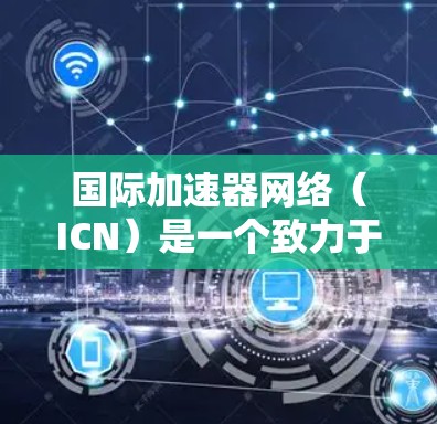 国际加速器网络（ICN）是一个致力于推动加速器技术发展的大型国际合作组织，主要涵盖线性加速器、粒子加速器和光谱加速器等领域的研究和开发。以下是对国际加速器网络的详细总结