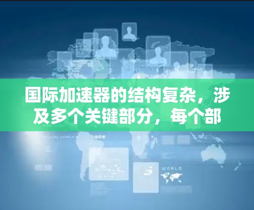 国际加速器的结构复杂，涉及多个关键部分，每个部分都有特定的功能协同工作。以下是一个详细的结构解析