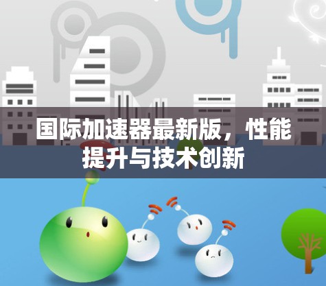国际加速器最新版，性能提升与技术创新