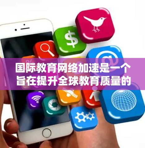 国际教育网络加速是一个旨在提升全球教育质量的举措，主要涉及以下几个方面