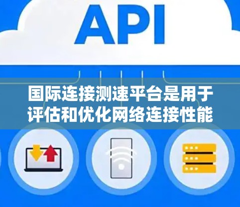 国际连接测速平台是用于评估和优化网络连接性能的工具，广泛应用于计算机网络测试与管理。以下是一些常见的国际连接测速平台及其特点