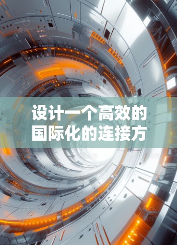 设计一个高效的国际化的连接方案需要从多个角度进行全面考虑，以下是详细的步骤和建议