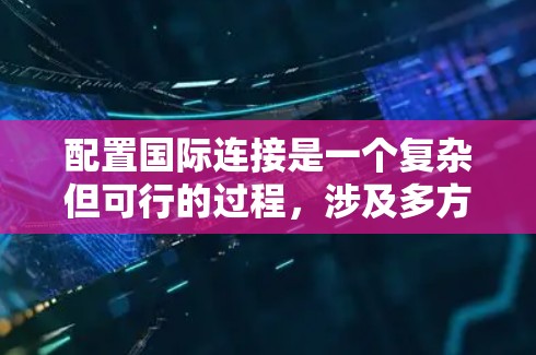 配置国际连接是一个复杂但可行的过程，涉及多方面的技术知识。以下是一个有条理的教程，帮助您逐步掌握国际连接的配置