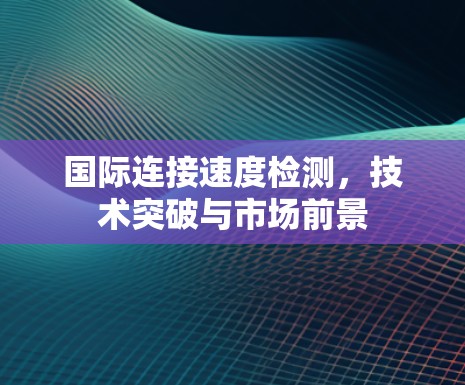 国际连接速度检测，技术突破与市场前景