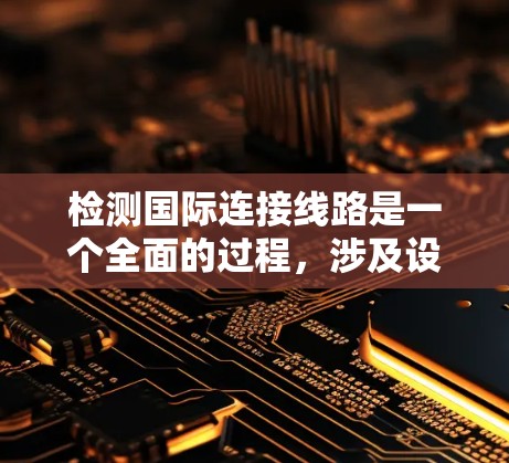 检测国际连接线路是一个全面的过程，涉及设备配置、防火墙设置、流量控制以及工具使用。以下是对该过程的详细步骤