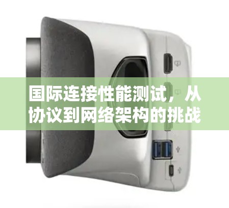 国际连接性能测试，从协议到网络架构的挑战与解决方案