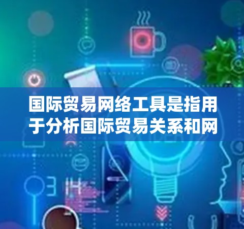 国际贸易网络工具是指用于分析国际贸易关系和网络结构的软件、模型或数据库。以下是对这些工具的系统总结