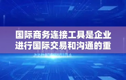国际商务连接工具是企业进行国际交易和沟通的重要工具，涵盖了多种功能，帮助企业在全球市场中高效运作。以下是这些工具的主要功能