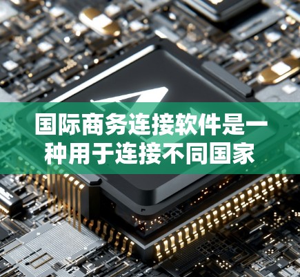 国际商务连接软件是一种用于连接不同国家或地区的公司、个人以及电子设备的工具，主要服务于国际间的交易、支付、物流、数据传输和金融业务。以下是它们的主要类型、特点、优缺点及其选择建议
