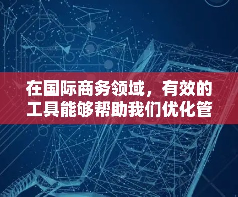 在国际商务领域，有效的工具能够帮助我们优化管理，提高效率，应对复杂环境。以下是对国际商务网络工具的全面总结，包括它们的作用、用途、使用步骤以及注意事项