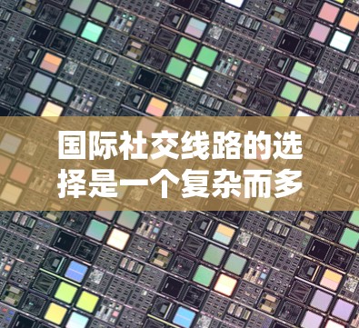 国际社交线路的选择是一个复杂而多维的问题,涉及多个因素的综合考量。以下是对国际社交线路选择的详细分析和总结 国际社交线路的选择是一个复杂而多维的问题,涉及多个因素的综合考量。以下是对国际社交线路选择的详细分析和总结