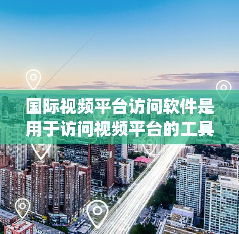国际视频平台访问软件是用于访问视频平台的工具，如YouTube、Spotify、Fiverr等。以下是详细的步骤指南