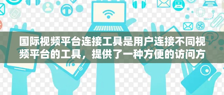 国际视频平台连接工具是用户连接不同视频平台的工具，提供了一种方便的访问方式，使用户可以在手机或电脑上在线观看视频、直播、音乐等内容。以下是几种常见的国际视频平台连接工具及其特点