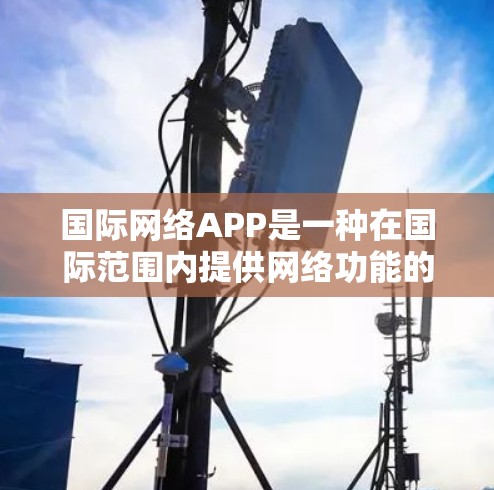国际网络APP是一种在国际范围内提供网络功能的应用程序，通常包括支付、网络数据、网络服务等。以下是一些常见的国际网络APP及其特点