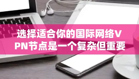选择适合你的国际网络VPN节点是一个复杂但重要的过程，需要综合考虑多个因素。以下是一个结构化的指南，帮助你系统地选择和使用国际VPN节点