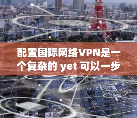配置国际网络VPN是一个复杂的 yet 可以一步步实现的过程。以下是一个系统化的步骤指南，帮助您理解和实现国际网络VPN的配置