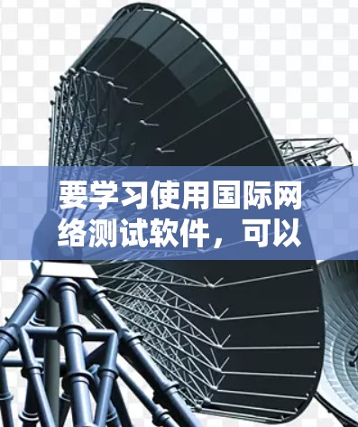 要学习使用国际网络测试软件，可以按照以下步骤进行
