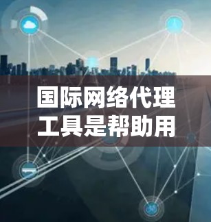 国际网络代理工具是帮助用户访问世界各地网站的在线服务。以下是一些关键步骤和注意事项